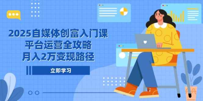 2025自媒体创富入门课，平台运营全攻略，月入2万变现路径-朽念云创