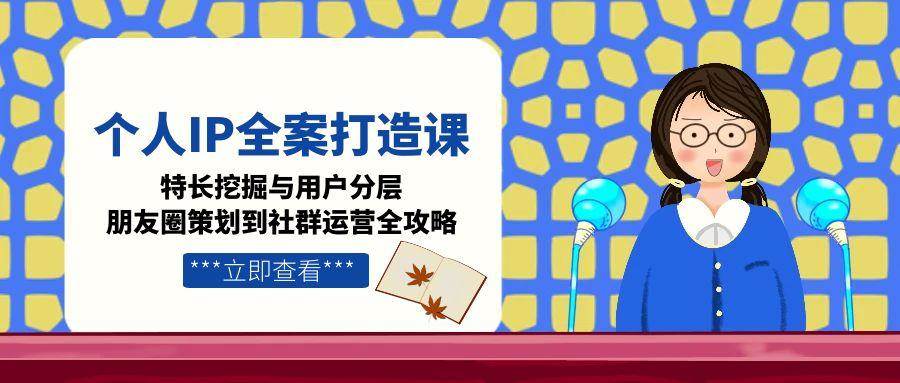 个人IP全案打造课，特长挖掘与用户分层，朋友圈策划到社群运营全攻略-朽念云创