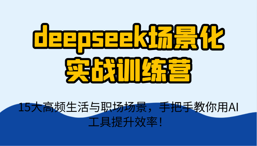 deepseek场景化实战训练营，15大高频生活与职场场景，手把手教你用AI工具提升效率！-朽念云创