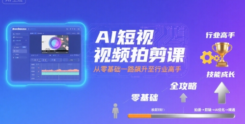 AI短视频拍剪课，全攻略到精通，带你从零基础一路飙升至行业高手-朽念云创