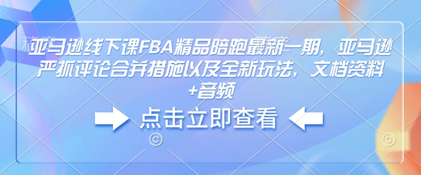 亚马逊线下课FBA精品陪跑最新一期，亚马逊严抓评论合并措施以及全新玩法，文档资料+音频-朽念云创