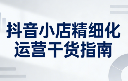 无缺·抖音店铺精细化运营干货指南新版(更新2026)-朽念云创