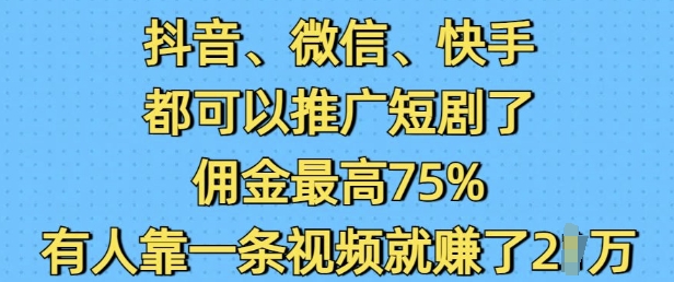 抖音微信快手都可以推广短剧了，佣金最高75%，有人靠一条视频就挣了2W-朽念云创