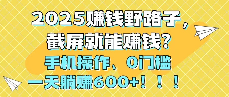 2025赚钱野路子，截屏就能赚钱？手机操作0门槛，一天躺赚600+！！！-朽念云创