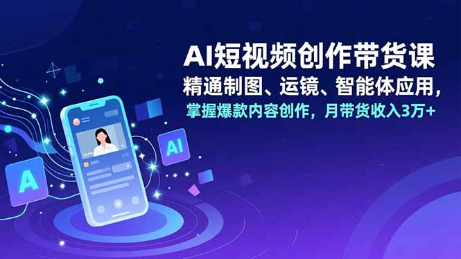 AI短视频创作带货课,精通制图、运镜、智能体应用,掌握爆款内容创作,月带货收入3万+-朽念云创