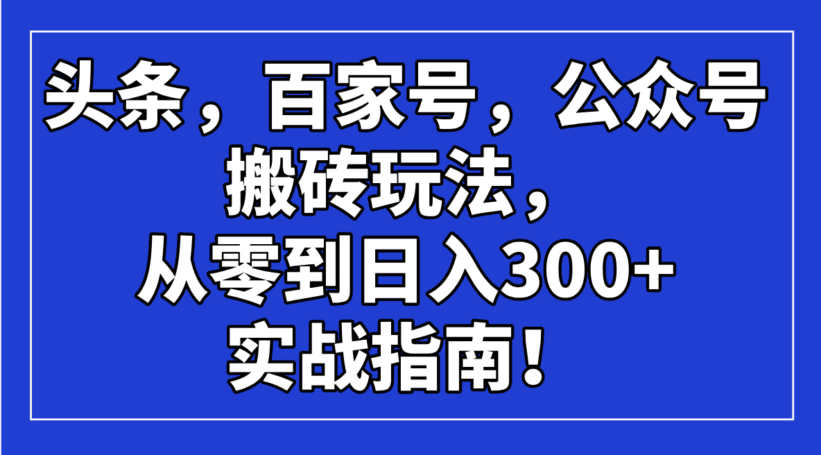 头条，百家号，公众号搬砖玩法，从零到日入300+的实战指南！-朽念云创