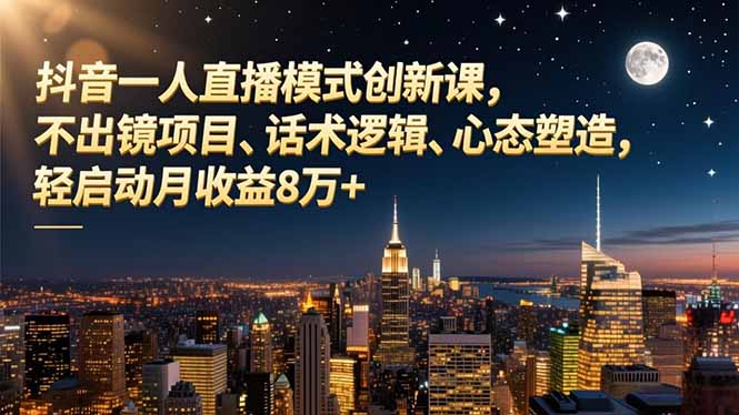 抖音一人直播模式创新课，不出镜项目、话术逻辑、心态塑造，轻启动月收益8万+-朽念云创