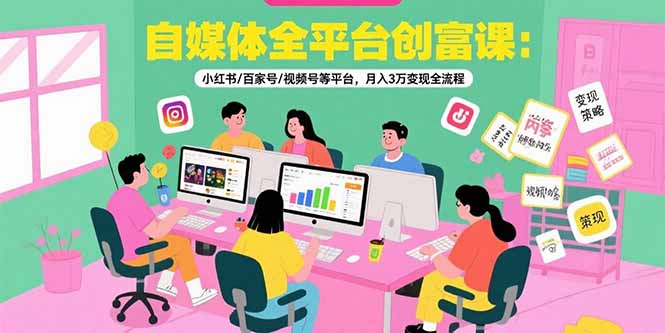自媒体全平台创富课：小红书/百家号/视频号等平台，月入3万变现全流程-朽念云创