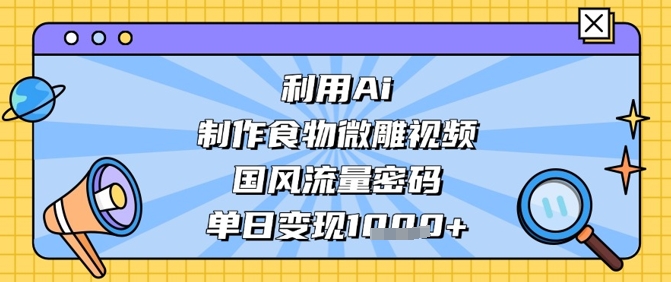 利用Ai制作食物微雕视频，国风流量密码，单日变现数张-朽念云创