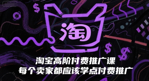 淘宝高阶付费推广课，每个卖家都应该学点付费推广-朽念云创