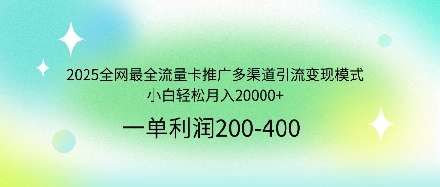 2025全网最全流量卡推广多渠道引流变现模式，小白轻松月入20000+-朽念云创
