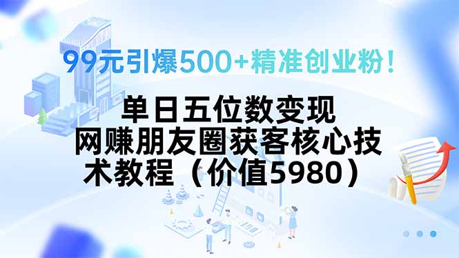 99元引爆500+精准创业粉！单日五位数变现，网赚朋友圈获客核心技术教程…-朽念云创