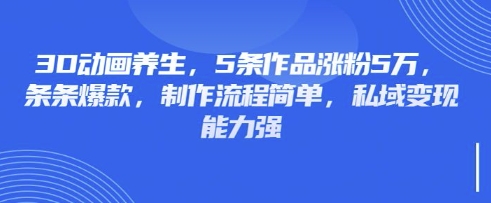 3D动画养生，5条作品涨粉5万，条条爆款，制作流程简单，私域变现能力强-朽念云创
