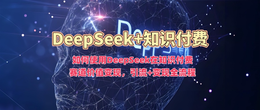 如何使用DeepSeek在知识付费赛道价值变现，引流+变现全流程-朽念云创