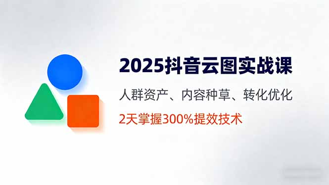 2025抖音云图实战课,人群资产、内容种草、转化优化,2天掌握300%提效技术-朽念云创