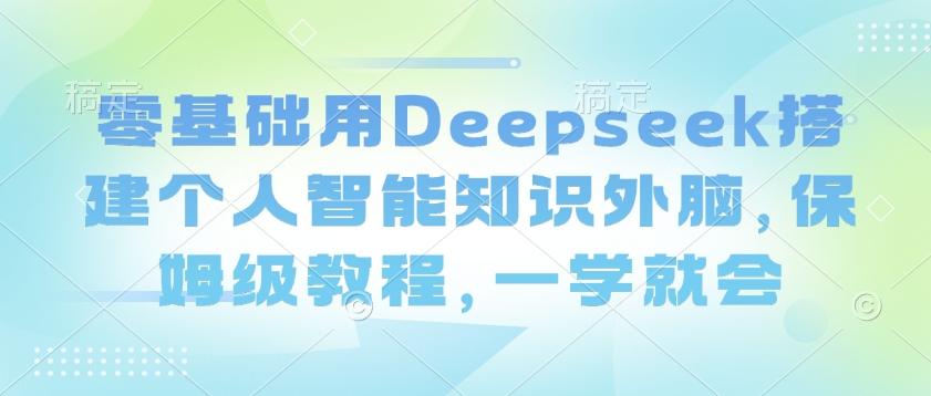 零基础用Deepseek搭建个人智能知识外脑,保姆级教程,一学就会
