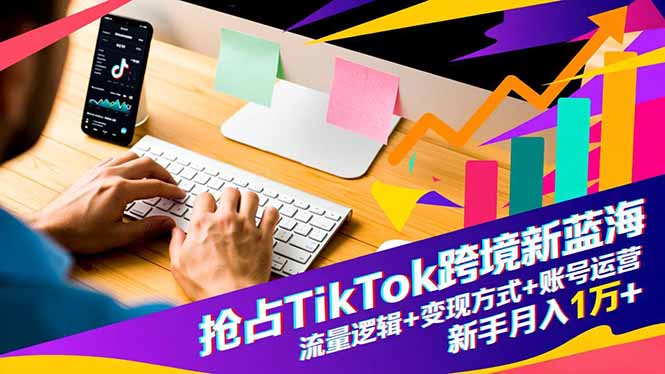 抢占TikTok跨境新蓝海：流量逻辑+变现方式+账号运营，新手月入1万+-朽念云创