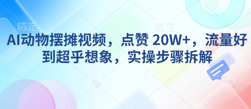 AI动物摆摊视频，点赞 20W+，流量好到超乎想象，实操步骤拆解-朽念云创