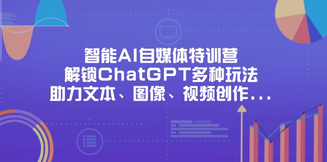 智能AI自媒体特训营，解锁ChatGPT多种玩法，助力文本、图像、视频创作…-朽念云创