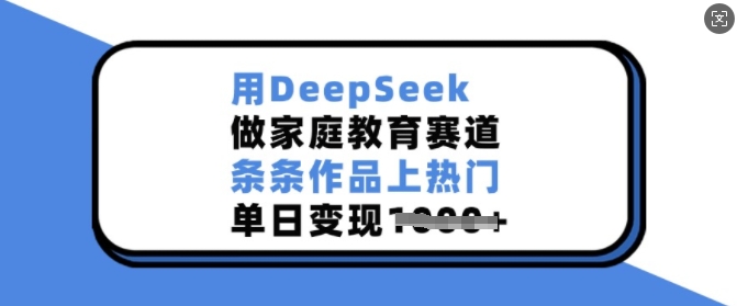 用DeepSeek做家庭教育赛道，条条作品上热门，单日变现多张-朽念云创