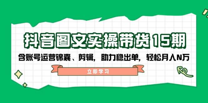 抖音图文带货实操第15期：账号运营锦囊、剪辑，助力稳出单，轻松月入N万-朽念云创