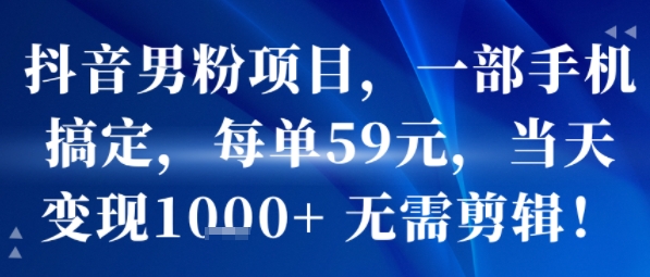 抖音男粉项目，一部手机搞定，每单59米，当天变现1k+  无需剪辑-朽念云创