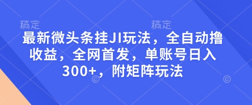最新微头条挂JI玩法，全自动撸收益，全网首发，单账号日入300+，附矩阵玩法【揭秘】-朽念云创