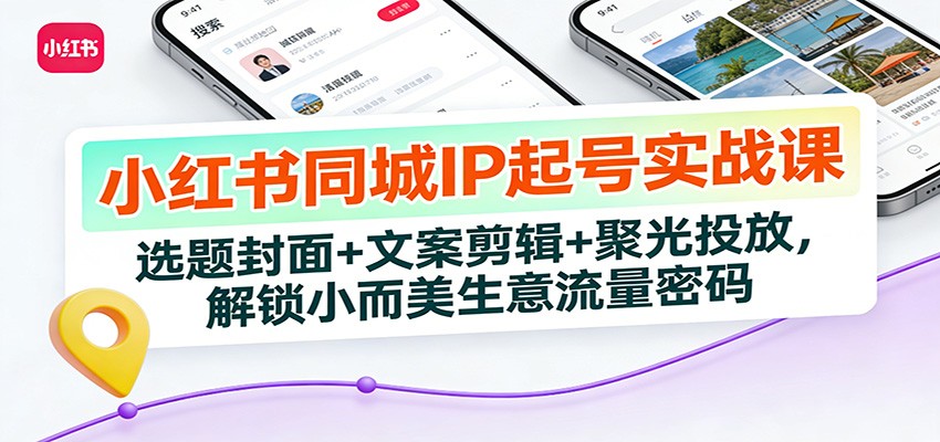 小红书同城IP起号实战课：选题封面+文案剪辑+聚光投放，解锁小而美生意流量密码-朽念云创