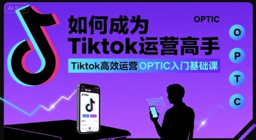 如何成为Tiktok运营高手，Tiktok高效运营OPTIC入门基础课-朽念云创