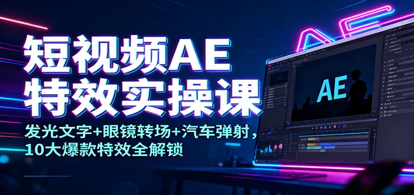 短视频AE特效实操课：发光文字+眼镜转场+汽车弹射，10大爆款特效全解锁-朽念云创