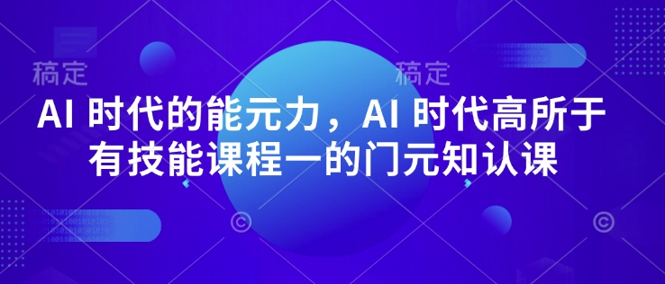 AI 时代的‮能元‬力，AI 时代高‮所于‬有技能课程‮一的‬门元‮知认‬课-朽念云创