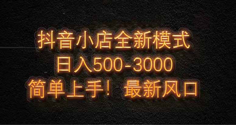 抖音小店全新模式 最新风口,日收入500-5000+!小白简单上手-朽念云创