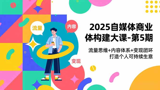 2025自媒体商业体构建大课-第5期,流量思维+内容体系+变现闭环,打造个人可持续生意-朽念云创
