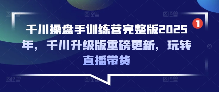 千川操盘手训练营完整版2025年，千川升级版重磅更新，玩转直播带货-朽念云创