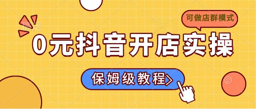 0元抖音开店实操，保姆级教程适合小白(可做店群模式-朽念云创