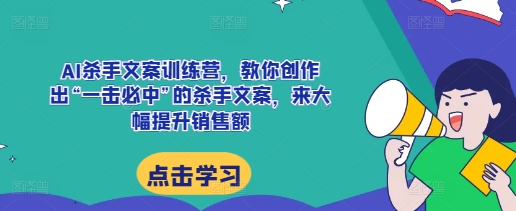 AI杀手文案训练营，教你创作出“一击必中”的杀手文案，来大幅提升销售额-朽念云创