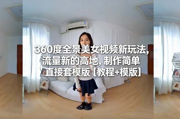 360度全景美女视频新玩法,流量新的高地,制作简单直接套模版【教程+模版】-朽念云创