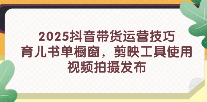 2025抖音带货运营技巧，育儿书单橱窗，剪映工具使用，视频拍摄发布-朽念云创