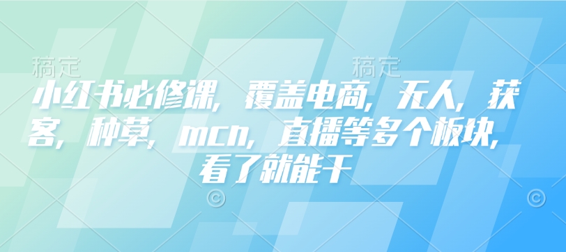 小红书必修课，覆盖电商，无人，获客，种草，mcn，直播等多个板块，看了就能干-朽念云创