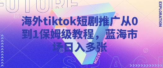 海外tiktok短剧推广从0到1保姆级教程，蓝海市场日入多张-朽念云创