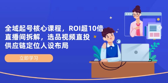 全域起号核心课程，ROI超10倍直播间拆解，选品直投，供应链定位人设布局-朽念云创