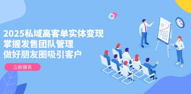 2025私域高客单实体变现，掌握发售团队管理，做好朋友圈吸引客户-朽念云创