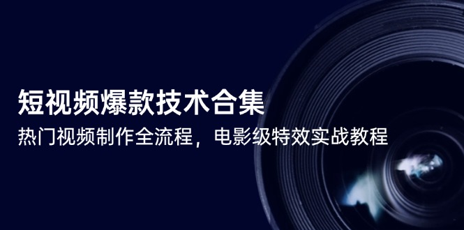短视频爆款技术合集，热门视频制作全流程，电影级特效实战教程-朽念云创