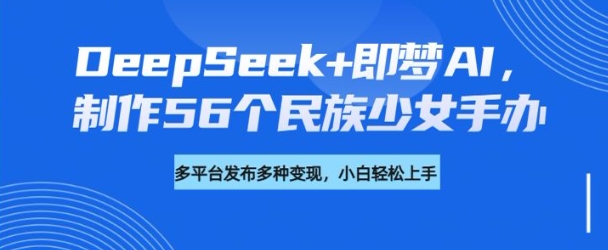 DeepSeek+即梦AI，制作56个民族少女手办，附详细教程+变现方向-朽念云创