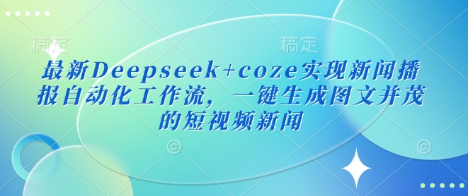 最新Deepseek+coze实现新闻播报自动化工作流，一键生成图文并茂的短视频新闻-朽念云创