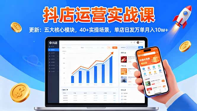 抖店运营实战课-更新：五大核心模块，40+实操场景，单店日发万单月入10w+-朽念云创