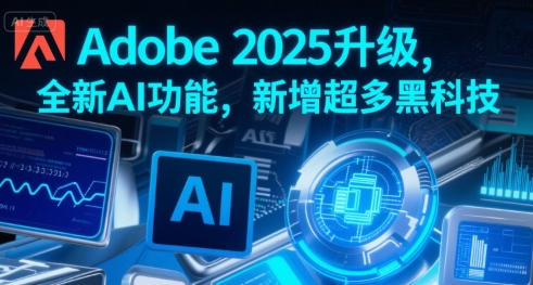 Adobe 2025升级，全新AI功能，新增超多黑科技-朽念云创