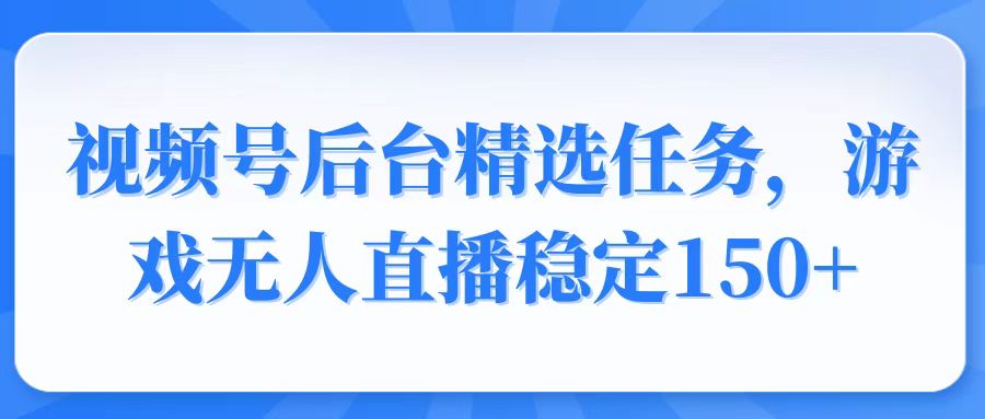 视频号精选变现任务，游戏无人直播稳定150+-朽念云创
