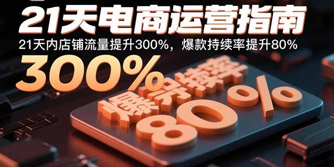 21天电商运营指南：21天内店铺流量提升300%，爆款持续率提升80%-朽念云创