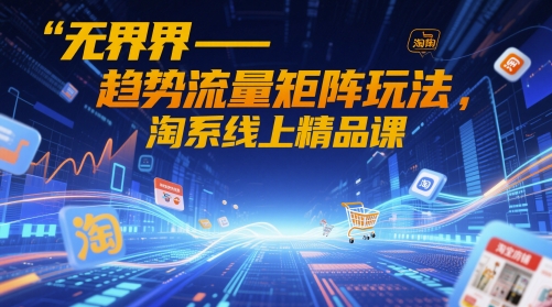 无界-趋势流量矩阵玩法，淘系线上精品课-朽念云创